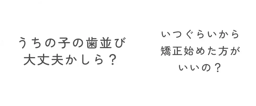 うちの子の歯並び大丈夫かしら? いつぐらいから矯正始めた方がいいの?